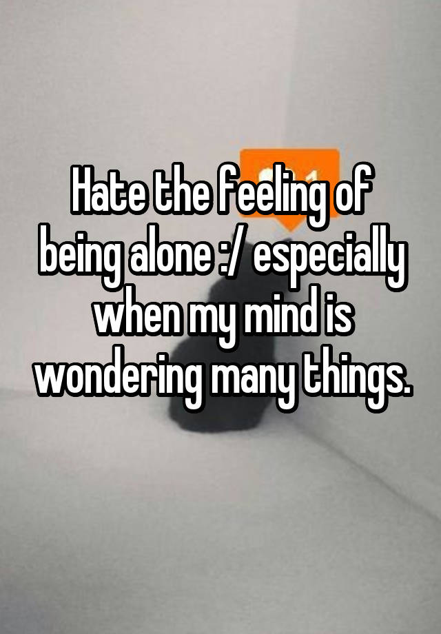 Hate the feeling of being alone :/ especially when my mind is wondering many things. 