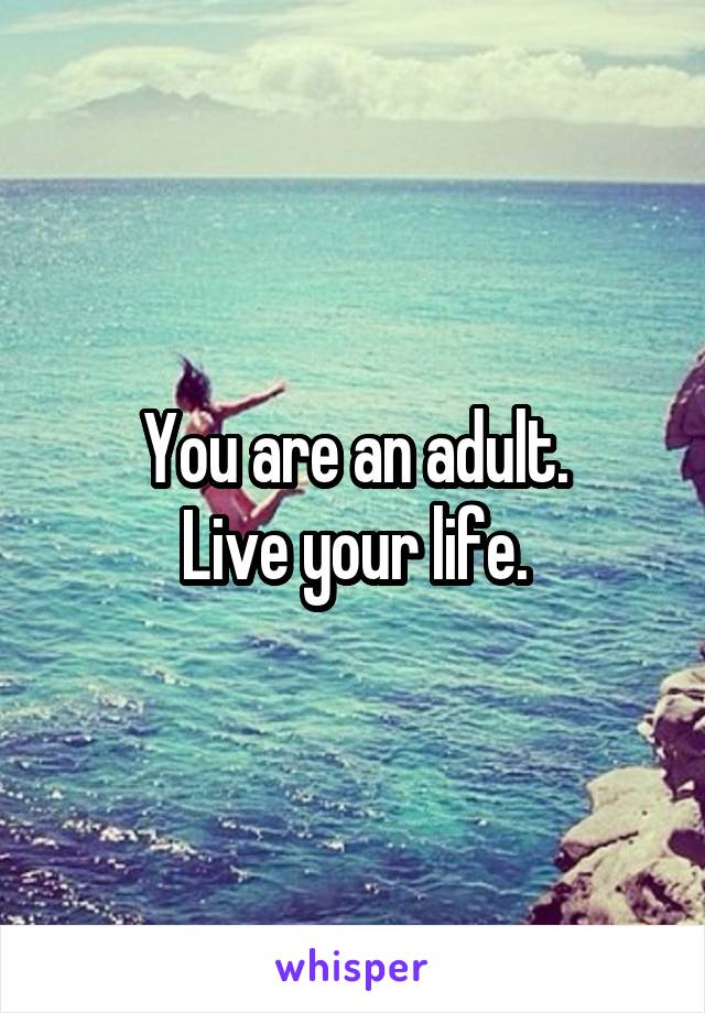 You are an adult.
Live your life.