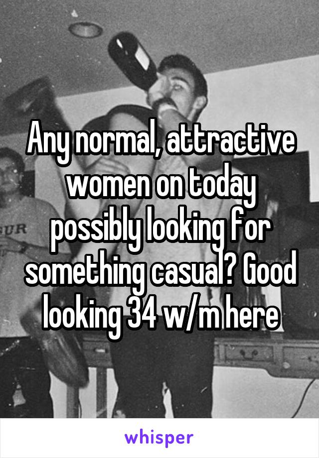 Any normal, attractive women on today possibly looking for something casual? Good looking 34 w/m here