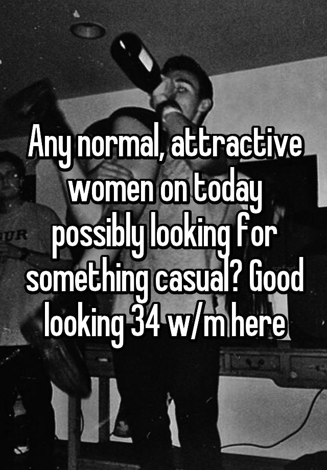 Any normal, attractive women on today possibly looking for something casual? Good looking 34 w/m here