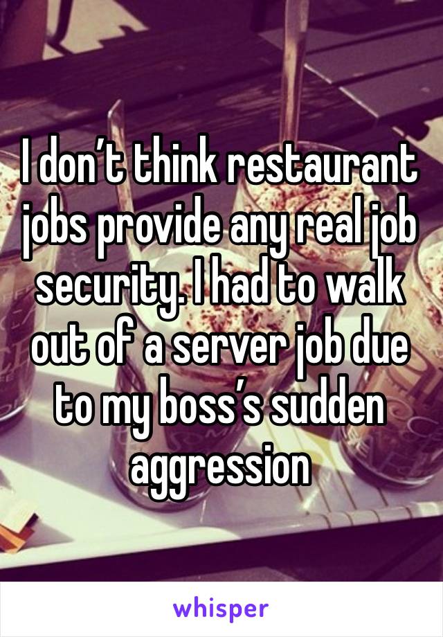 I don’t think restaurant jobs provide any real job security. I had to walk out of a server job due to my boss’s sudden aggression 