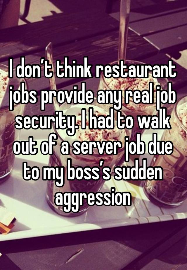 I don’t think restaurant jobs provide any real job security. I had to walk out of a server job due to my boss’s sudden aggression 