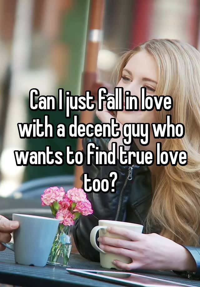 Can I just fall in love with a decent guy who wants to find true love too?