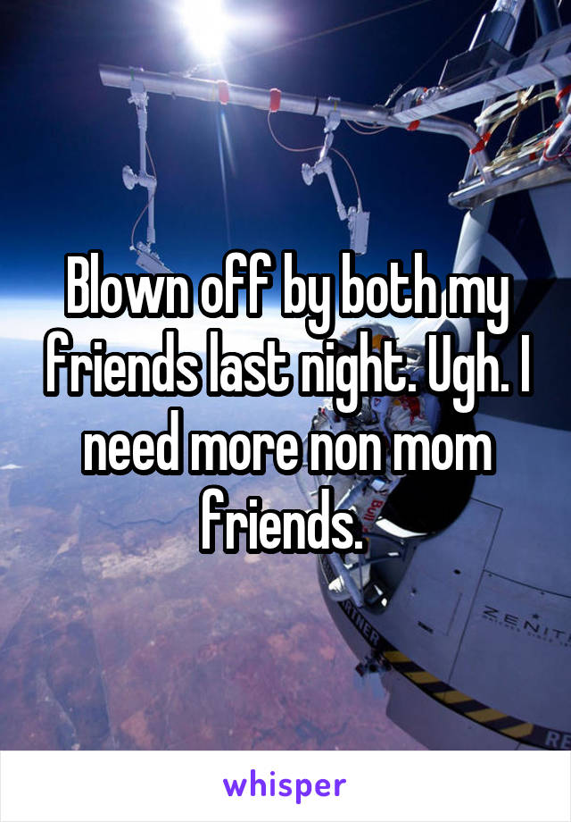 Blown off by both my friends last night. Ugh. I need more non mom friends. 