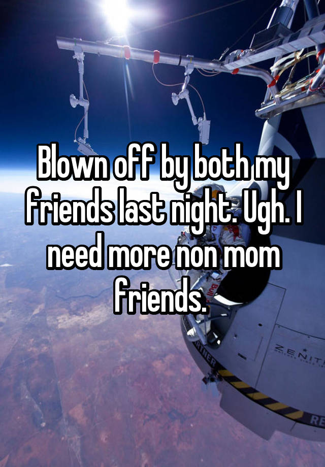 Blown off by both my friends last night. Ugh. I need more non mom friends. 