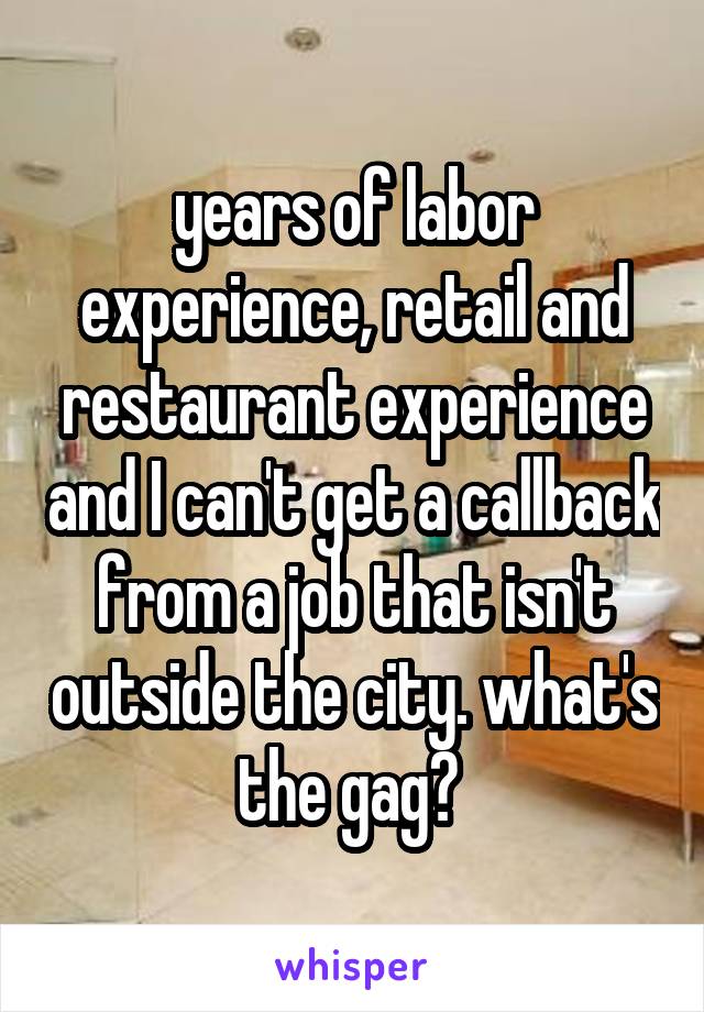 years of labor experience, retail and restaurant experience and I can't get a callback from a job that isn't outside the city. what's the gag? 