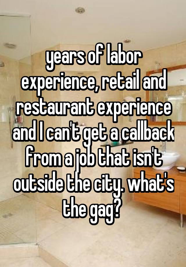 years of labor experience, retail and restaurant experience and I can't get a callback from a job that isn't outside the city. what's the gag? 