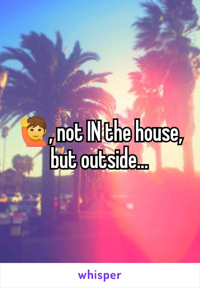 🙋, not IN the house, but outside...