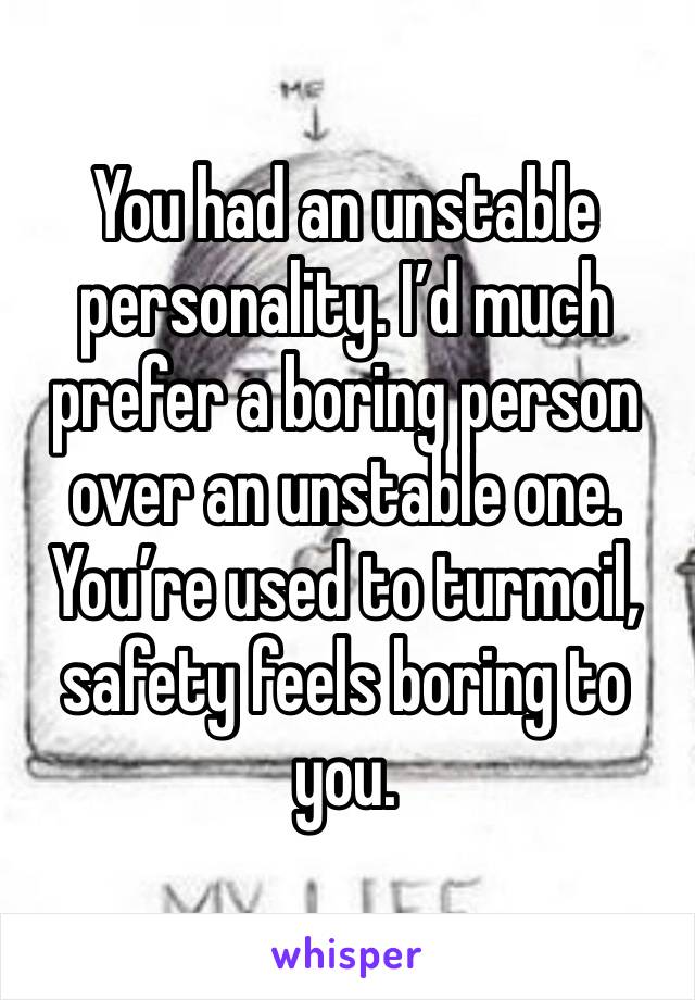 You had an unstable personality. I’d much prefer a boring person over an unstable one. You’re used to turmoil, safety feels boring to you. 