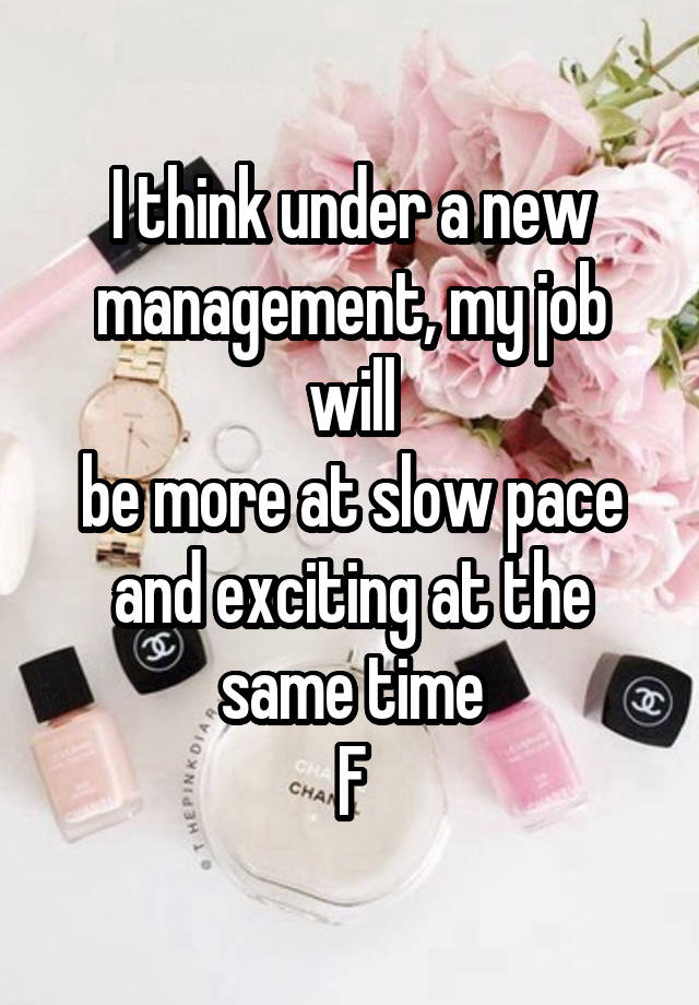 I think under a new management, my job will
be more at slow pace and exciting at the same time
F