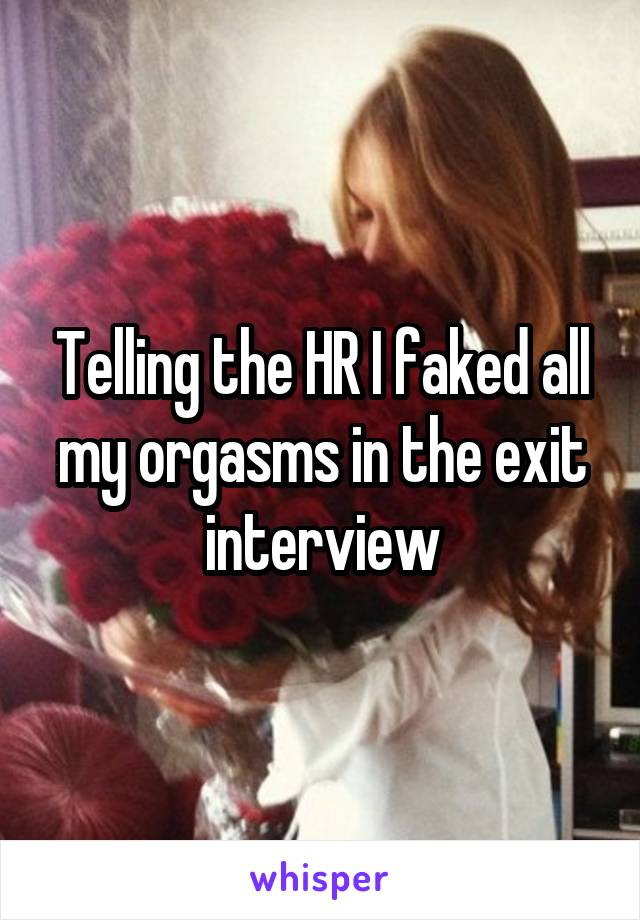 Telling the HR I faked all my orgasms in the exit interview