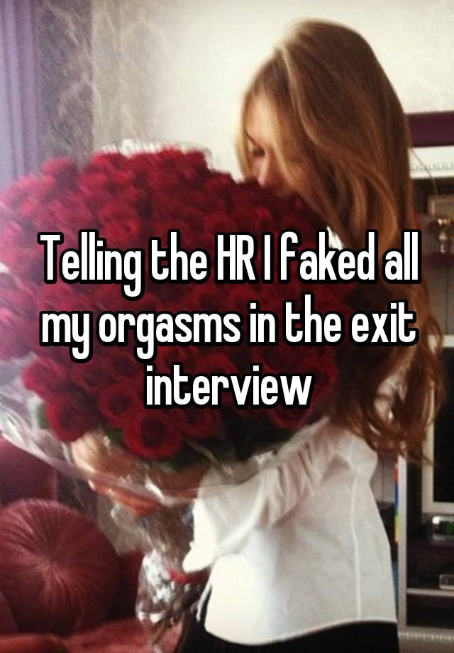 Telling the HR I faked all my orgasms in the exit interview