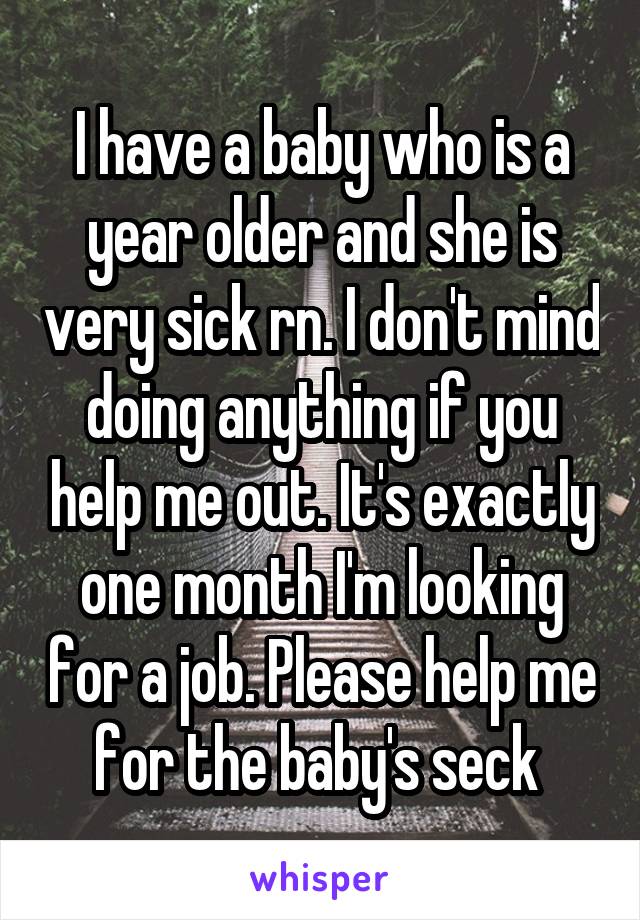 I have a baby who is a year older and she is very sick rn. I don't mind doing anything if you help me out. It's exactly one month I'm looking for a job. Please help me for the baby's seck 