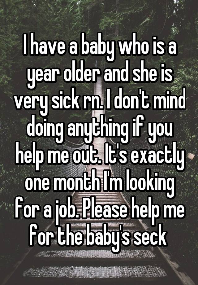 I have a baby who is a year older and she is very sick rn. I don't mind doing anything if you help me out. It's exactly one month I'm looking for a job. Please help me for the baby's seck 