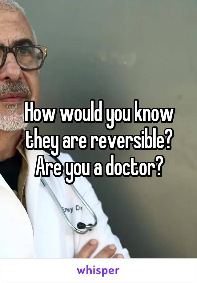 How would you know they are reversible? Are you a doctor?