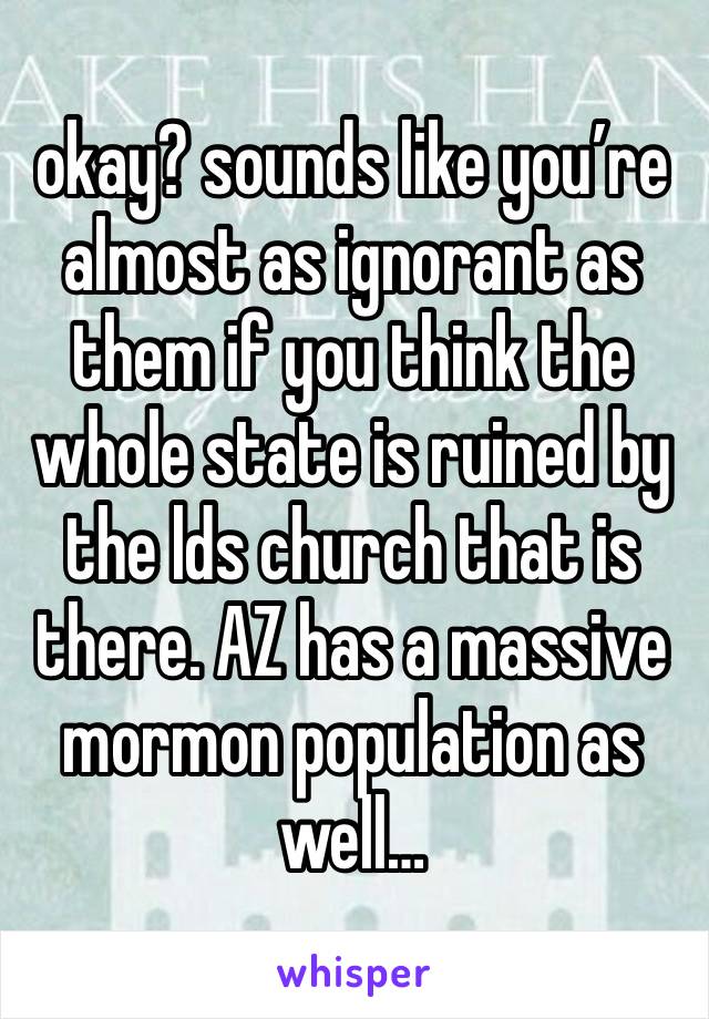 okay? sounds like you’re almost as ignorant as them if you think the whole state is ruined by the lds church that is there. AZ has a massive mormon population as well… 