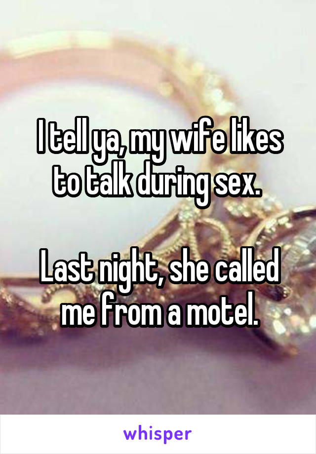 I tell ya, my wife likes to talk during sex. 

Last night, she called me from a motel.