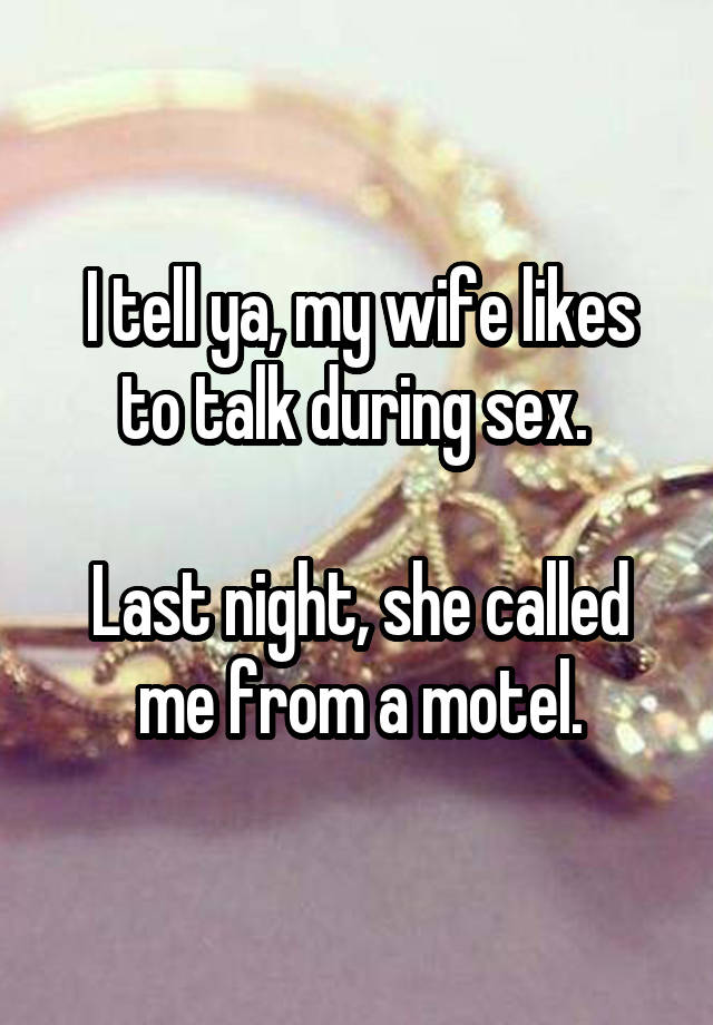 I tell ya, my wife likes to talk during sex. 

Last night, she called me from a motel.