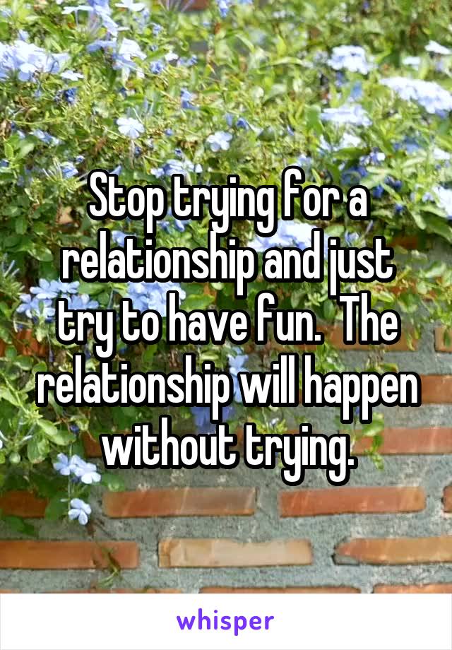 Stop trying for a relationship and just try to have fun.  The relationship will happen without trying.
