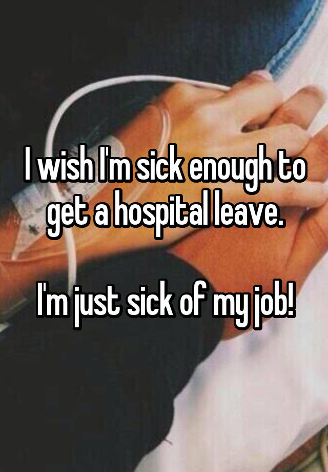 I wish I'm sick enough to get a hospital leave.

I'm just sick of my job!