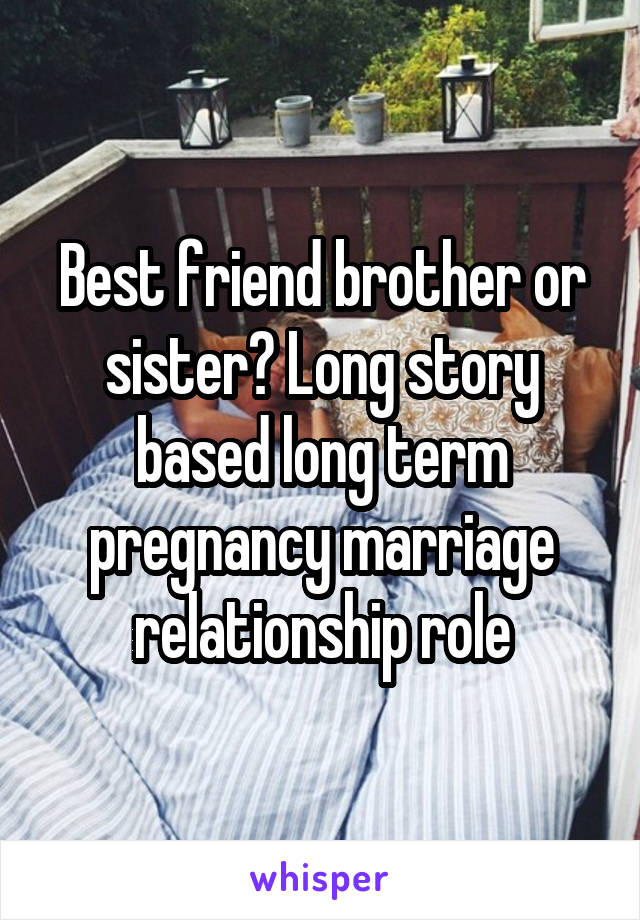 Best friend brother or sister? Long story based long term pregnancy marriage relationship role