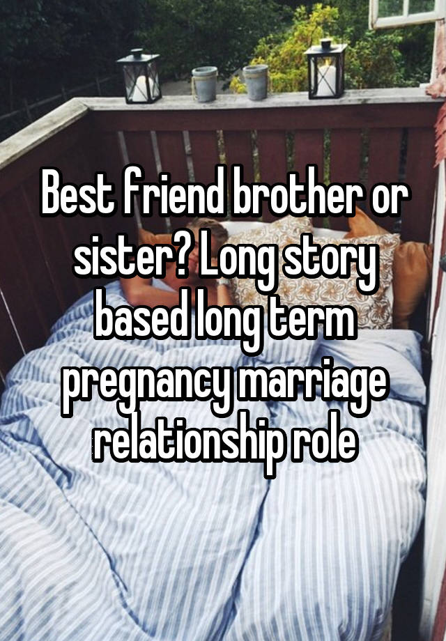 Best friend brother or sister? Long story based long term pregnancy marriage relationship role