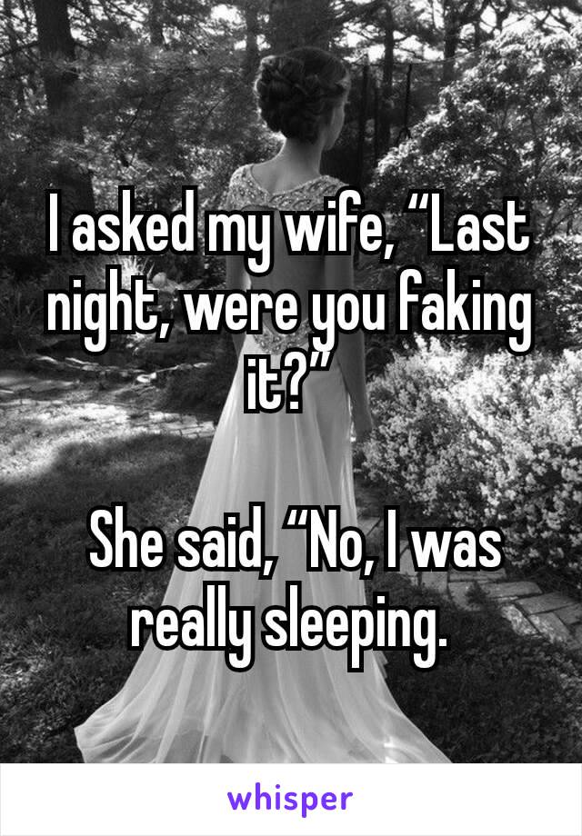 I asked my wife, “Last night, were you faking it?”

 She said, “No, I was really sleeping.