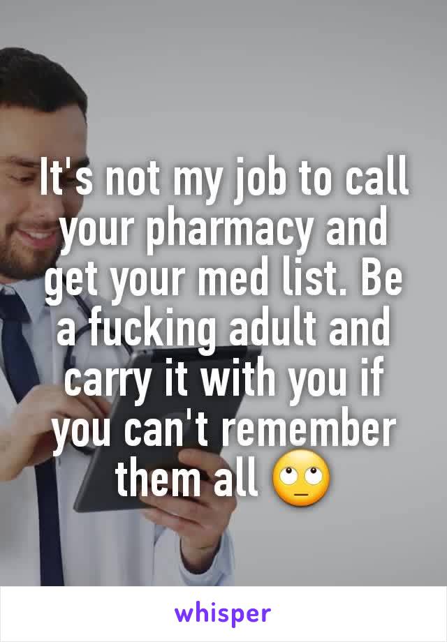 It's not my job to call your pharmacy and get your med list. Be a fucking adult and carry it with you if you can't remember them all 🙄