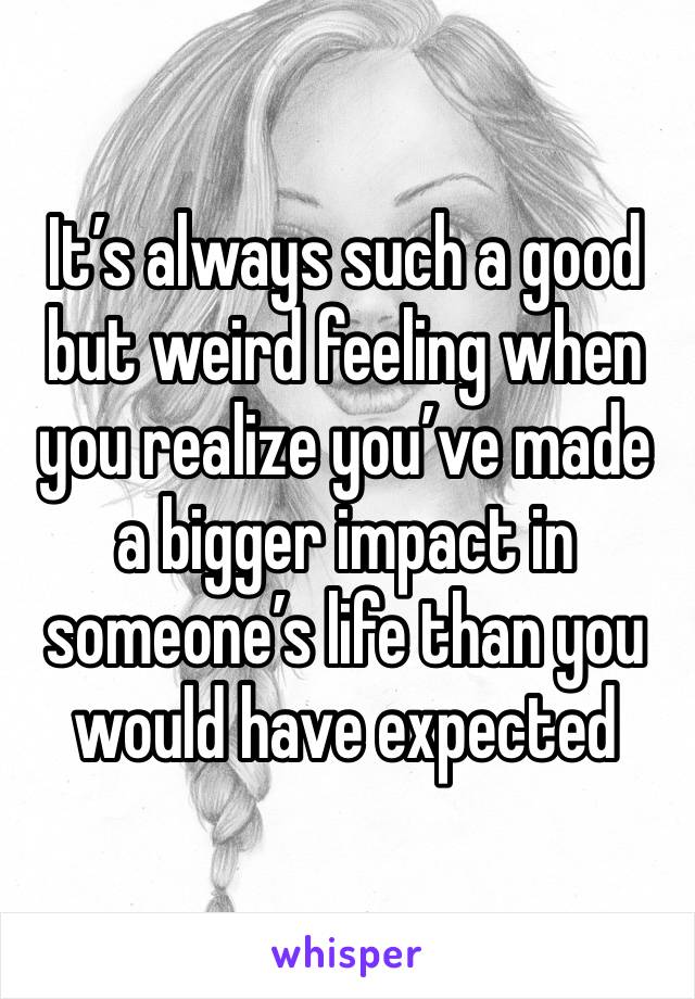 It’s always such a good but weird feeling when you realize you’ve made a bigger impact in someone’s life than you would have expected 