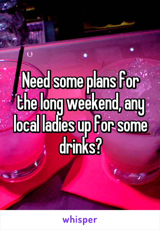 Need some plans for the long weekend, any local ladies up for some drinks?