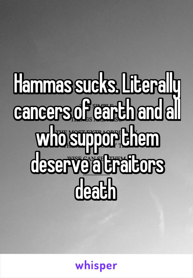 Hammas sucks. Literally cancers of earth and all who suppor them deserve a traitors death 