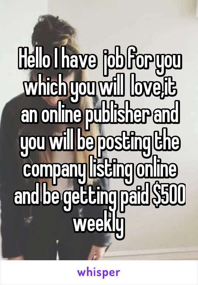 Hello I have  job for you which you will  love,it an online publisher and you will be posting the company listing online and be getting paid $500 weekly 