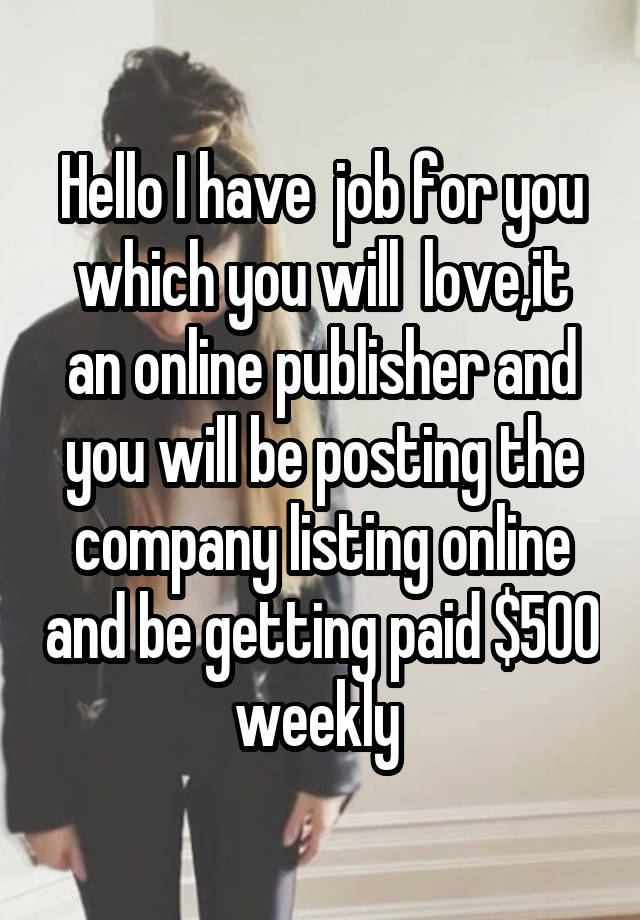 Hello I have  job for you which you will  love,it an online publisher and you will be posting the company listing online and be getting paid $500 weekly 