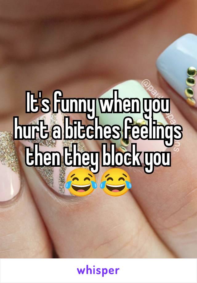 It's funny when you hurt a bitches feelings then they block you 😂😂