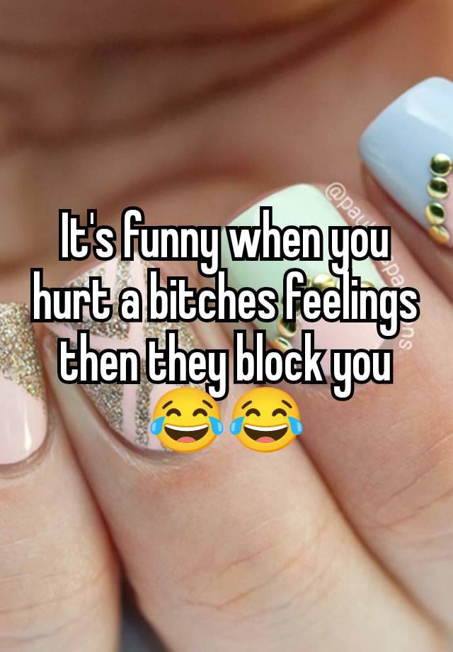 It's funny when you hurt a bitches feelings then they block you 😂😂