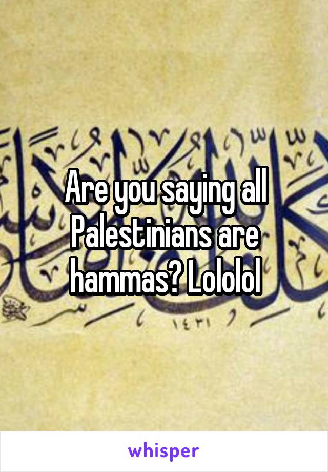 Are you saying all Palestinians are hammas? Lololol