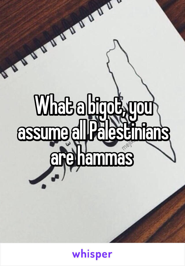 What a bigot, you assume all Palestinians are hammas 