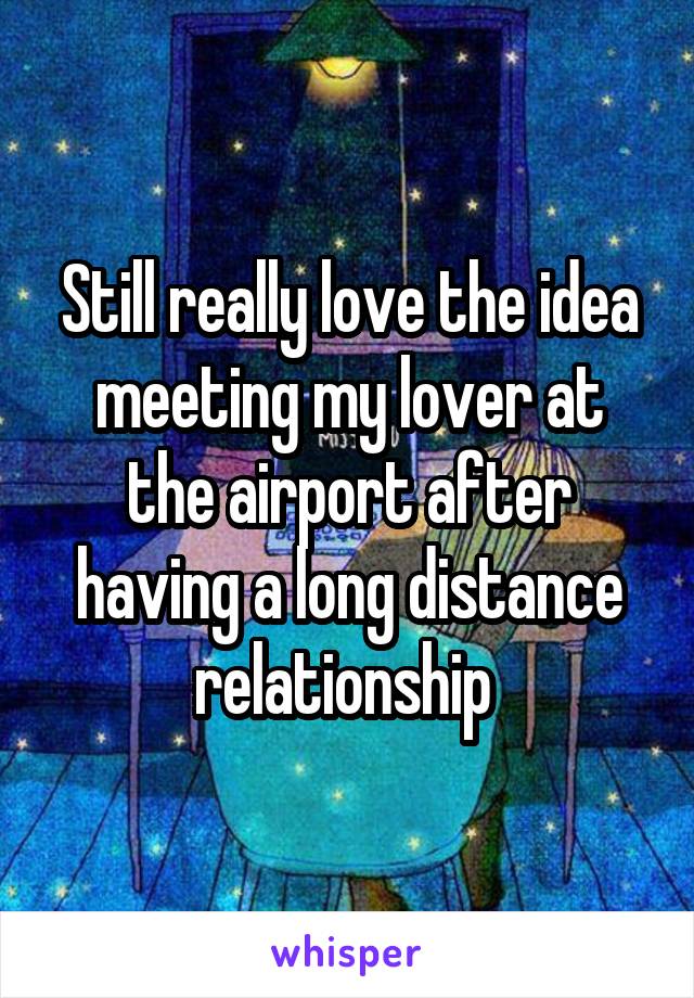 Still really love the idea meeting my lover at the airport after having a long distance relationship 