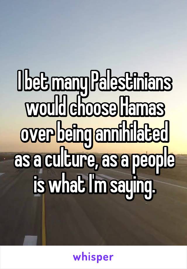 I bet many Palestinians would choose Hamas over being annihilated as a culture, as a people is what I'm saying.