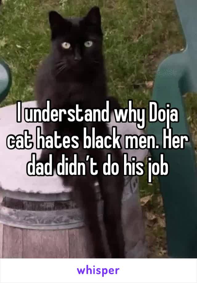 I understand why Doja cat hates black men. Her dad didn’t do his job 