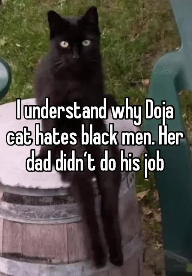 I understand why Doja cat hates black men. Her dad didn’t do his job 