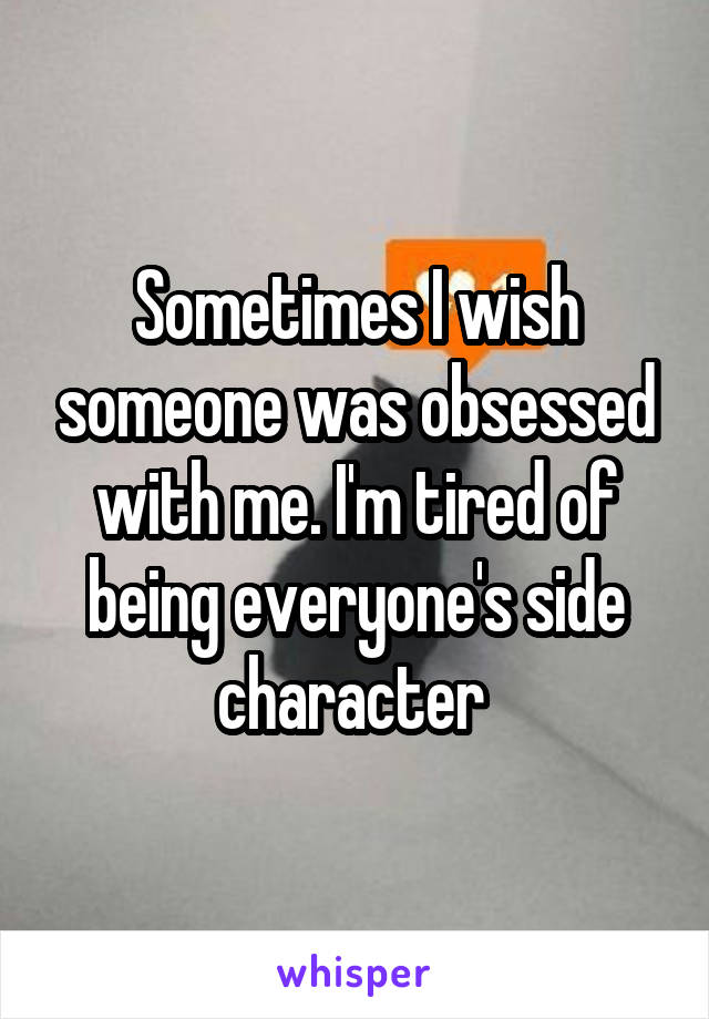 Sometimes I wish someone was obsessed with me. I'm tired of being everyone's side character 