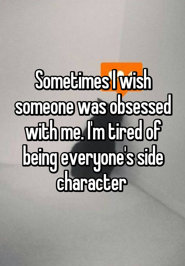 Sometimes I wish someone was obsessed with me. I'm tired of being everyone's side character 