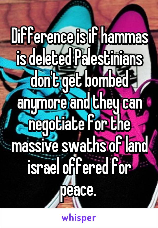 Difference is if hammas is deleted Palestinians don't get bombed anymore and they can negotiate for the massive swaths of land israel offered for peace. 