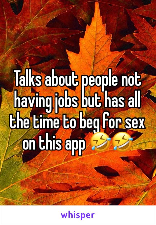 Talks about people not having jobs but has all the time to beg for sex on this app 🤣🤣