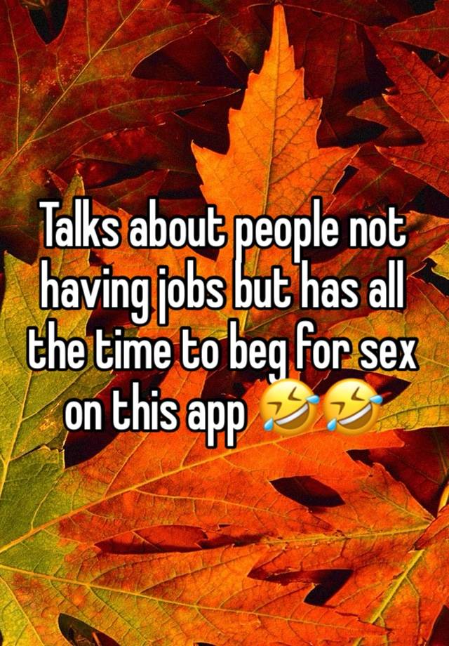 Talks about people not having jobs but has all the time to beg for sex on this app 🤣🤣