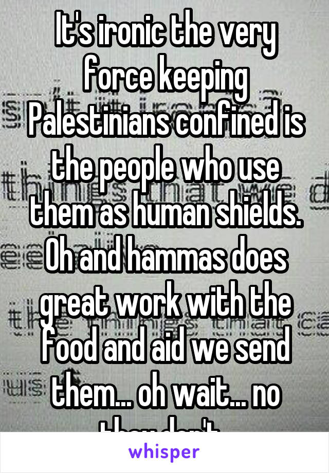 It's ironic the very force keeping Palestinians confined is the people who use them as human shields. Oh and hammas does great work with the food and aid we send them... oh wait... no they don't. 