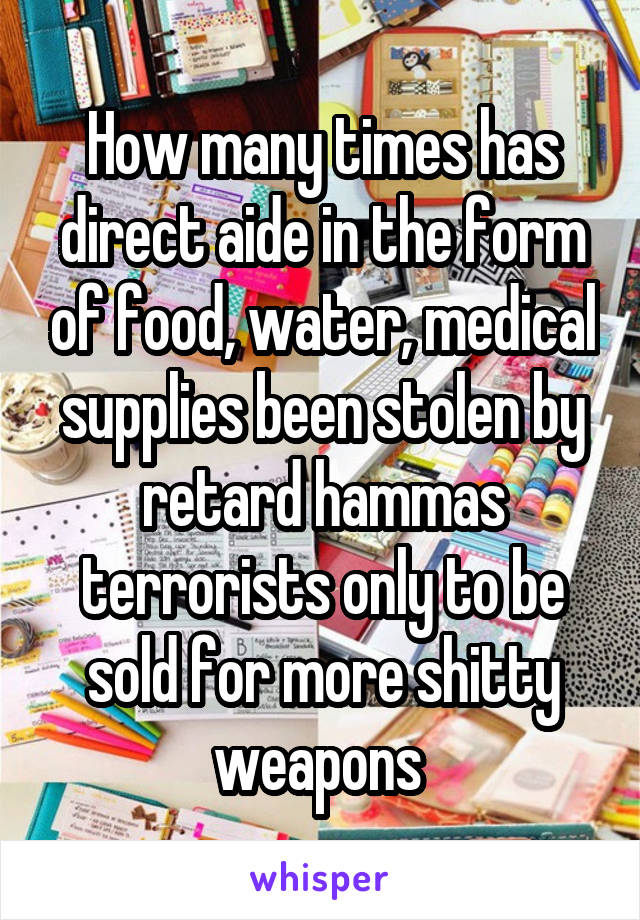 How many times has direct aide in the form of food, water, medical supplies been stolen by retard hammas terrorists only to be sold for more shitty weapons 