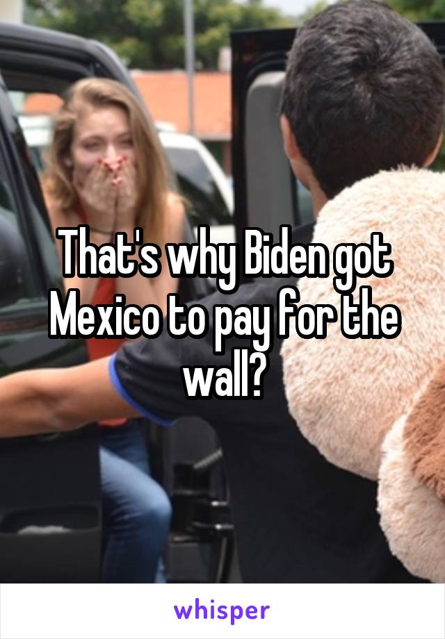 That's why Biden got Mexico to pay for the wall?