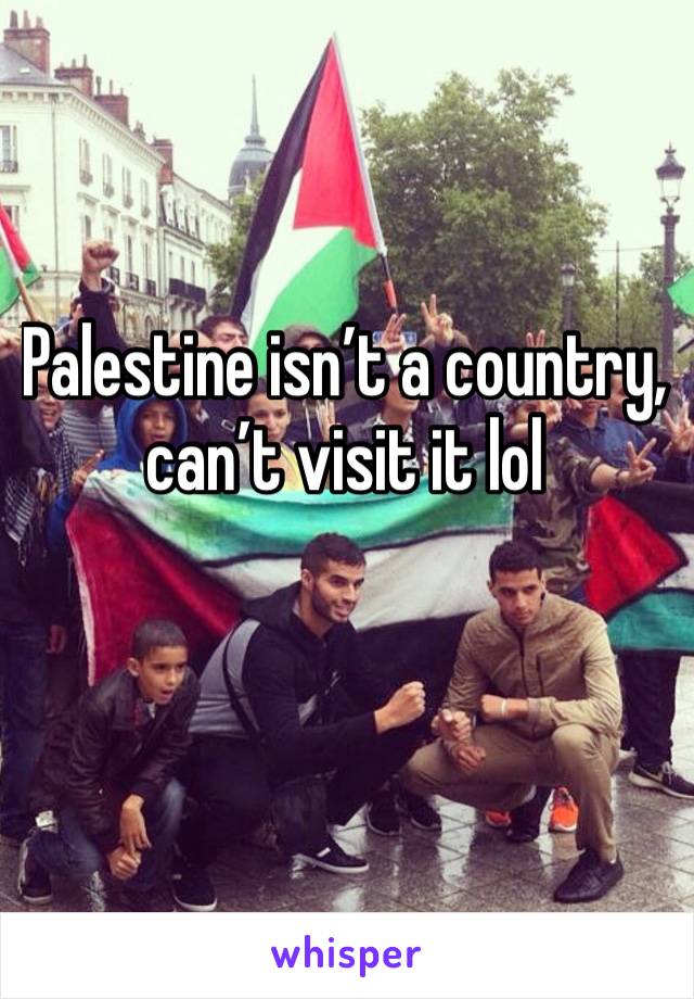 Palestine isn’t a country, can’t visit it lol